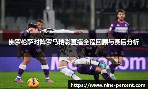 佛罗伦萨对阵罗马精彩直播全程回顾与赛后分析